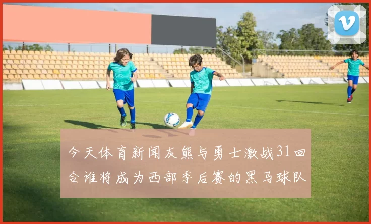 今天体育新闻灰熊与勇士激战31回合谁将成为西部季后赛的黑马球队