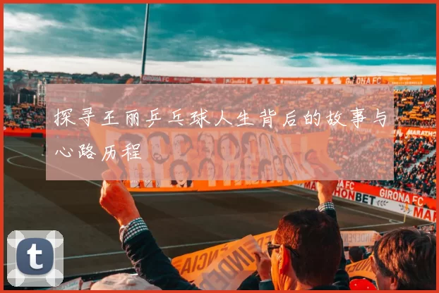 探寻王丽乒乓球人生背后的故事与心路历程
